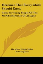 Heroines That Every Child Should Know: Tales For Young People Of The World's Heroines Of All Ages