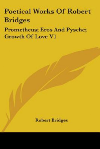 Poetical Works Of Robert Bridges: Prometheus; Eros And Pysche; Growth Of Love V1