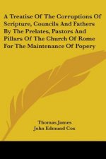 A Treatise Of The Corruptions Of Scripture, Councils And Fathers By The Prelates, Pastors And Pillars Of The Church Of Rome For The Maintenance Of Pop
