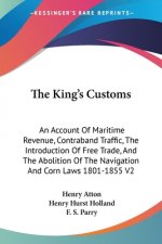 The King's Customs: An Account Of Maritime Revenue, Contraband Traffic, The Introduction Of Free Trade, And The Abolition Of The Navigation And Corn L