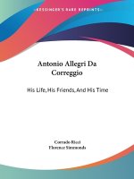 Antonio Allegri Da Correggio: His Life, His Friends, And His Time