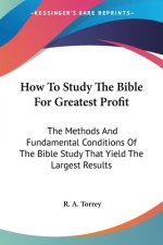 How To Study The Bible For Greatest Profit: The Methods And Fundamental Conditions Of The Bible Study That Yield The Largest Results