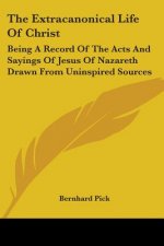The Extracanonical Life Of Christ: Being A Record Of The Acts And Sayings Of Jesus Of Nazareth Drawn From Uninspired Sources