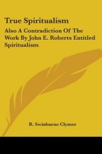 True Spiritualism: Also A Contradiction Of The Work By John E. Roberts Entitled Spiritualism: Or Bible Salvation Vs. Modern Spiritualism