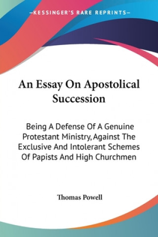 An Essay On Apostolical Succession: Being A Defense Of A Genuine Protestant Ministry, Against The Exclusive And Intolerant Schemes Of Papists And High