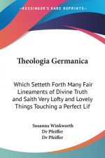 Theologia Germanica: Which Setteth Forth Many Fair Lineaments Of Divine Truth And Saith Very Lofty And Lovely Things Touching A Perfect Life