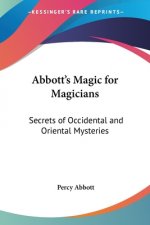 Abbott's Magic For Magicians: Secrets Of Occidental And Oriental Mysteries