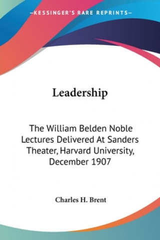 Leadership: The William Belden Noble Lectures Delivered At Sanders Theater, Harvard University, December 1907