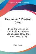 Idealism As A Practical Creed: Being The Lectures On Philosophy And Modern Life Delivered Before The University Of Sydney