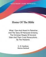 Home Of The Bible: What I Saw And Heard In Palestine And The Story Of Martyred Armenia, The Christian People Of Ancient Eden And Their Cruel Persecuti