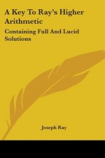A Key To Ray's Higher Arithmetic: Containing Full And Lucid Solutions