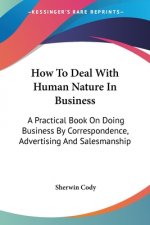 How To Deal With Human Nature In Business: A Practical Book On Doing Business By Correspondence, Advertising And Salesmanship