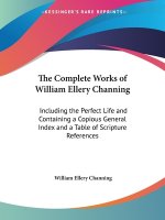 The Complete Works Of William Ellery Channing: Including The Perfect Life And Containing A Copious General Index And A Table Of Scripture References