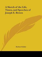 A Sketch Of The The Life, Times, And Speeches Of Joseph E. Brown