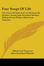 Four Songs Of Life: Two Voices Of Faith And Two Of Doubt By Matthew Arnold, John Greenleaf Whittier, William Ernest Henley, Alfred Lord Tennyson