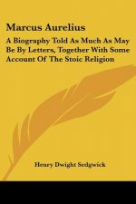 Marcus Aurelius: A Biography Told As Much As May Be By Letters, Together With Some Account Of The Stoic Religion