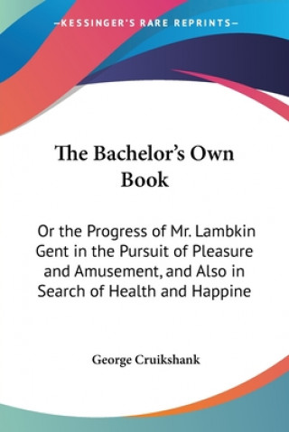 The Bachelor's Own Book: Or The Progress Of Mr. Lambkin Gent In The Pursuit Of Pleasure And Amusement, And Also In Search Of Health And Happiness