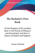 The Bachelor's Own Book: Or The Progress Of Mr. Lambkin Gent In The Pursuit Of Pleasure And Amusement, And Also In Search Of Health And Happiness