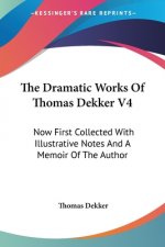 The Dramatic Works Of Thomas Dekker V4: Now First Collected With Illustrative Notes And A Memoir Of The Author