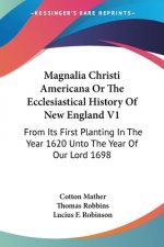 Magnalia Christi Americana Or The Ecclesiastical History Of New England V1: From Its First Planting In The Year 1620 Unto The Year Of Our Lord 1698