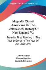 Magnalia Christi Americana Or The Ecclesiastical History Of New England V2: From Its First Planting In The Year 1620 Unto The Year Of Our Lord 1698