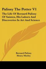 Palissy The Potter V1: The Life Of Bernard Palissy Of Saintes, His Labors And Discoveries In Art And Science