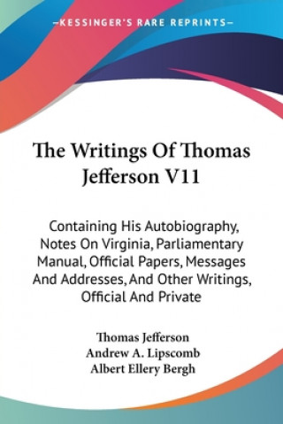 The Writings Of Thomas Jefferson V11: Containing His Autobiography, Notes On Virginia, Parliamentary Manual, Official Papers, Messages And Addresses,
