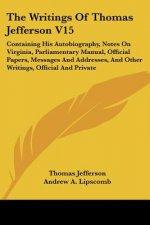 The Writings Of Thomas Jefferson V15: Containing His Autobiography, Notes On Virginia, Parliamentary Manual, Official Papers, Messages And Addresses,
