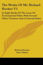 The Works Of Mr. Richard Hooker V3: In Eight Books Of The Laws Of Ecclesiastical Polity With Several Other Treatises And A General Index