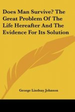 Does Man Survive? The Great Problem Of The Life Hereafter And The Evidence For Its Solution