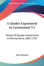 A Quaker Experiment In Government V1: History Of Quaker Government In Pennsylvania, 1682-1783