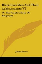 Illustrious Men And Their Achievements V2: Or The People's Book Of Biography