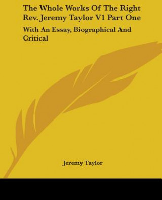 The Whole Works Of The Right Rev. Jeremy Taylor V1 Part One: With An Essay, Biographical And Critical