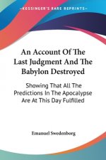 An Account Of The Last Judgment And The Babylon Destroyed: Showing That All The Predictions In The Apocalypse Are At This Day Fulfilled