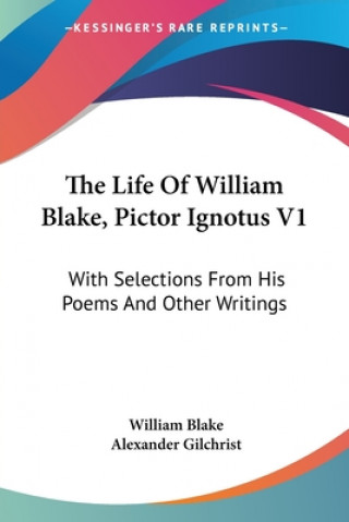 The Life Of William Blake, Pictor Ignotus V1: With Selections From His Poems And Other Writings