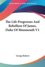 The Life Progresses And Rebellion Of James, Duke Of Monmouth V1