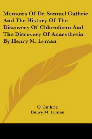 Memoirs Of Dr. Samuel Guthrie And The History Of The Discovery Of Chloroform And The Discovery Of Anaesthesia By Henry M. Lyman