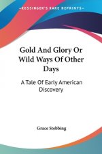 Gold And Glory Or Wild Ways Of Other Days: A Tale Of Early American Discovery