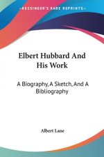 Elbert Hubbard And His Work: A Biography, A Sketch, And A Bibliography