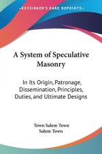 A System Of Speculative Masonry: In Its Origin, Patronage, Dissemination, Principles, Duties, And Ultimate Designs