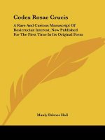 Codex Rosae Crucis: A Rare And Curious Manuscript Of Rosicrucian Interest, Now Published For The First Time In Its Original Form