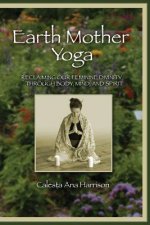 Earth Mother Yoga: Reclaiming Our Feminine Divinity Through Body, Mind, and Spirit