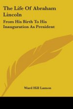 The Life Of Abraham Lincoln: From His Birth To His Inauguration As President