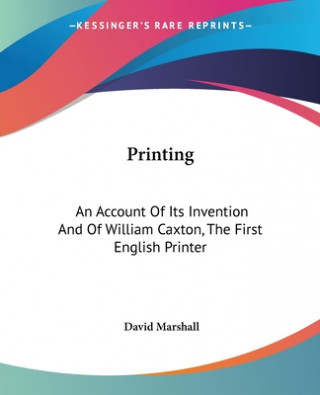 Printing: An Account Of Its Invention And Of William Caxton, The First English Printer