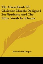 The Class-Book Of Christian Morals Designed For Students And The Elder Youth In Schools