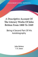 A Descriptive Account Of The Literary Works Of John Britton From 1800 To 1849: Being A Second Part Of His Autobiography