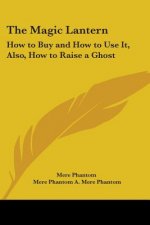 The Magic Lantern: How To Buy And How To Use It, Also, How To Raise A Ghost