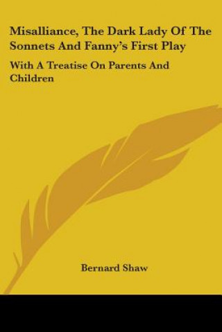 Misalliance, The Dark Lady Of The Sonnets And Fanny's First Play: With A Treatise On Parents And Children