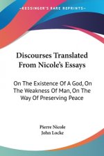 Discourses Translated From Nicole's Essays: On The Existence Of A God, On The Weakness Of Man, On The Way Of Preserving Peace