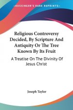 Religious Controversy Decided, By Scripture And Antiquity Or The Tree Known By Its Fruit: A Treatise On The Divinity Of Jesus Christ